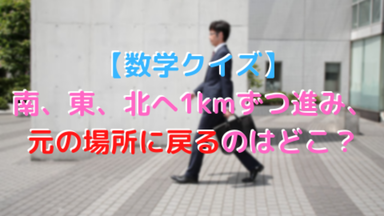 数学クイズ 南 東 北へ1kmずつ進み 元の場所に戻るのはどこ 高校教師とictのブログ 数学 情報 Ict